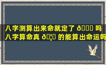 八字测算出来命就定了 🐕 吗（八字算命真 🦆 的能算出命运吗）